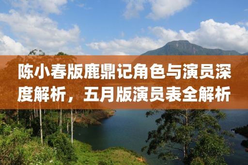 陈小春版鹿鼎记角色与演员深度解析，五月版演员表全解析