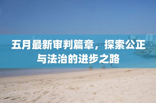 五月最新审判篇章，探索公正与法治的进步之路