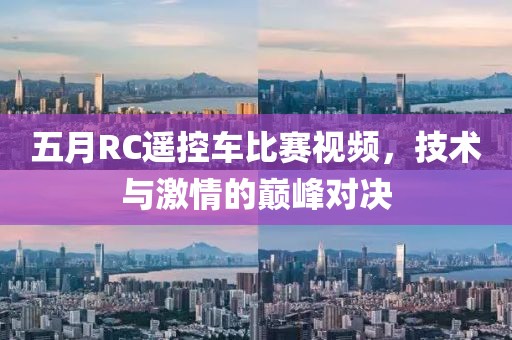 五月RC遥控车比赛视频，技术与激情的巅峰对决