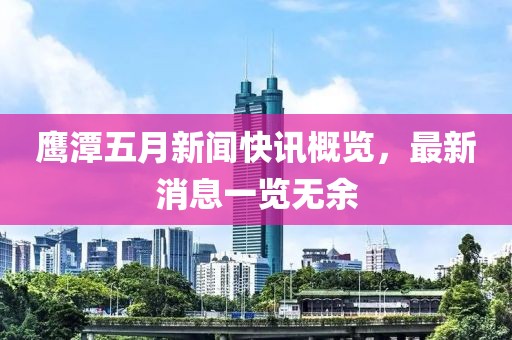 鹰潭五月新闻快讯概览，最新消息一览无余