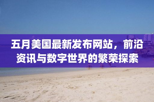 五月美国最新发布网站，前沿资讯与数字世界的繁荣探索