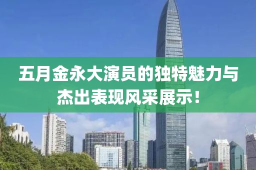 五月金永大演员的独特魅力与杰出表现风采展示！