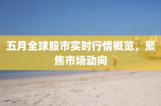 五月全球股市实时行情概览，聚焦市场动向