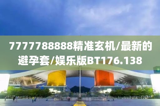 7777788888精准玄机/最新的避孕套/娱乐版BT176.138