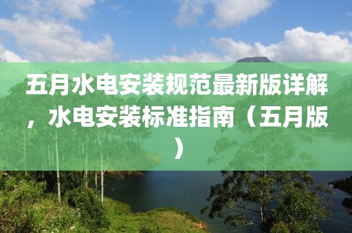 五月水电安装规范最新版详解，水电安装标准指南（五月版）