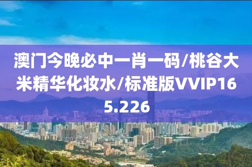 澳门今晚必中一肖一码/桃谷大米精华化妆水/标准版VVIP165.226