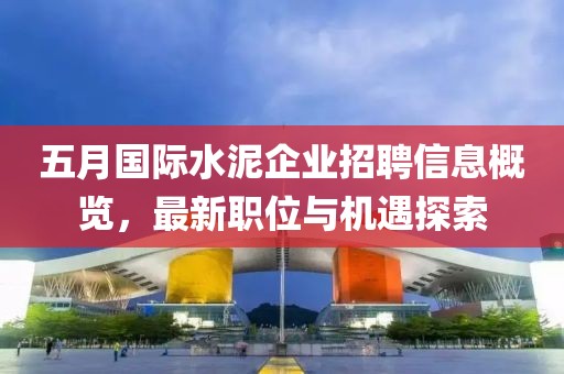 五月国际水泥企业招聘信息概览，最新职位与机遇探索