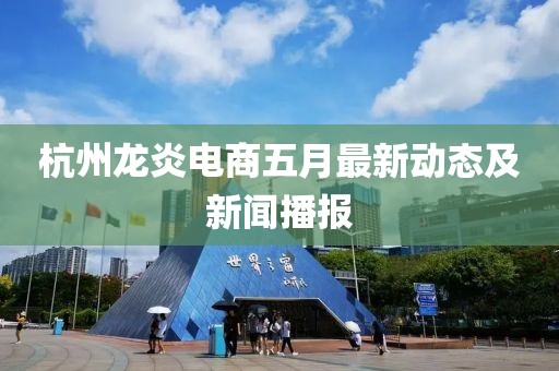杭州龙炎电商五月最新动态及新闻播报