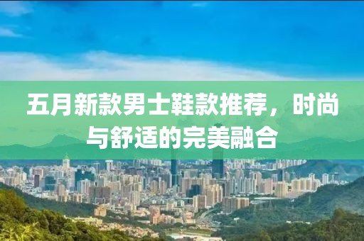 五月新款男士鞋款推荐，时尚与舒适的完美融合