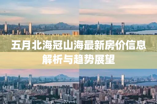 五月北海冠山海最新房价信息解析与趋势展望