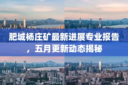 肥城杨庄矿最新进展专业报告，五月更新动态揭秘
