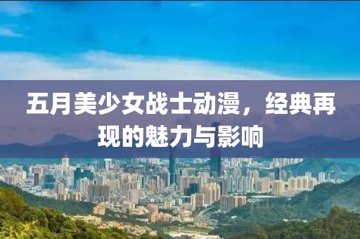 五月美少女战士动漫，经典再现的魅力与影响