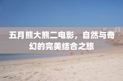 五月熊大熊二电影，自然与奇幻的完美结合之旅