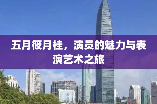 五月筱月桂，演员的魅力与表演艺术之旅