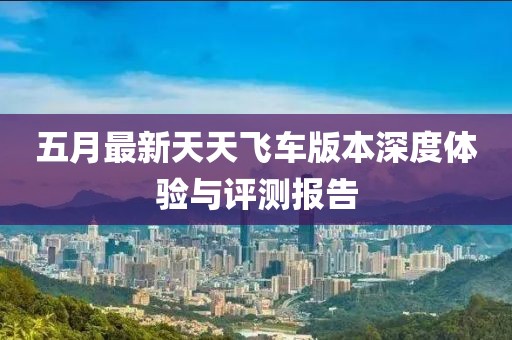 五月最新天天飞车版本深度体验与评测报告