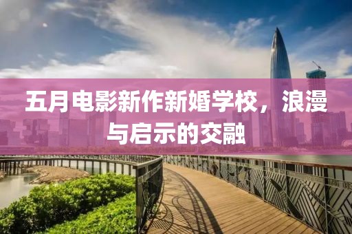 五月电影新作新婚学校，浪漫与启示的交融
