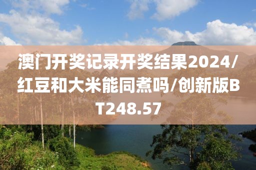 澳门开奖记录开奖结果2024/红豆和大米能同煮吗/创新版BT248.57