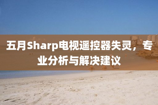 五月Sharp电视遥控器失灵，专业分析与解决建议