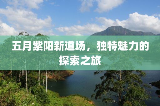 五月紫阳新道场，独特魅力的探索之旅