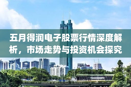 五月得润电子股票行情深度解析，市场走势与投资机会探究