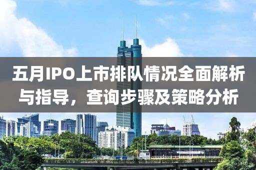 五月IPO上市排队情况全面解析与指导，查询步骤及策略分析