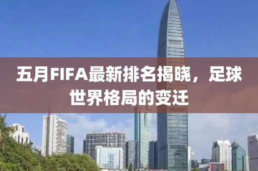 五月FIFA最新排名揭晓，足球世界格局的变迁