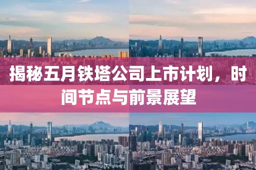 揭秘五月铁塔公司上市计划，时间节点与前景展望