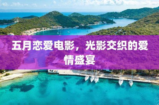 五月恋爱电影，光影交织的爱情盛宴