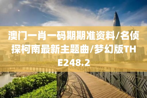 澳门一肖一码期期准资料/名侦探柯南最新主题曲/梦幻版THE248.2