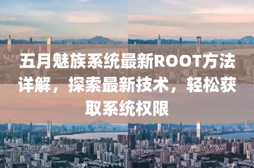 五月魅族系统最新ROOT方法详解，探索最新技术，轻松获取系统权限