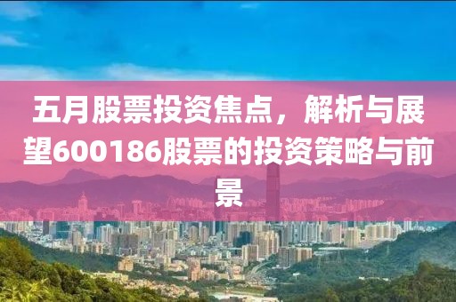 五月股票投资焦点，解析与展望600186股票的投资策略与前景