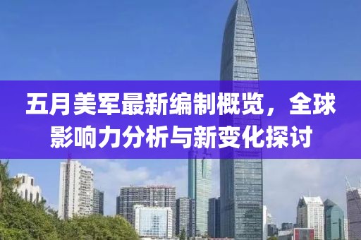五月美军最新编制概览，全球影响力分析与新变化探讨