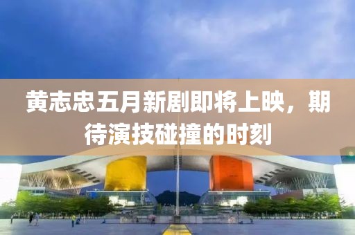 黄志忠五月新剧即将上映，期待演技碰撞的时刻