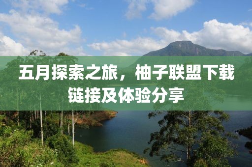五月探索之旅，柚子联盟下载链接及体验分享