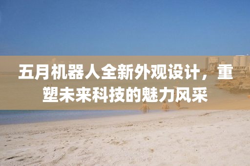 五月机器人全新外观设计，重塑未来科技的魅力风采