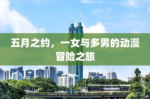 五月之约，一女与多男的动漫冒险之旅