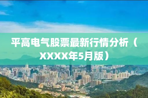 平高电气股票最新行情分析（XXXX年5月版）