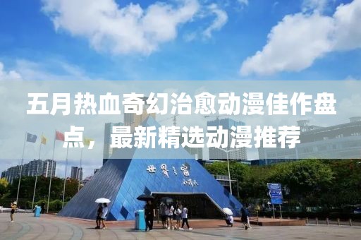 五月热血奇幻治愈动漫佳作盘点，最新精选动漫推荐