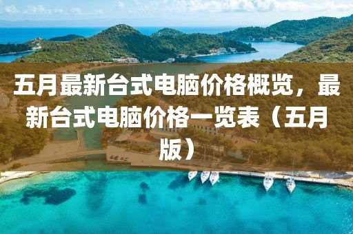 五月最新台式电脑价格概览，最新台式电脑价格一览表（五月版）