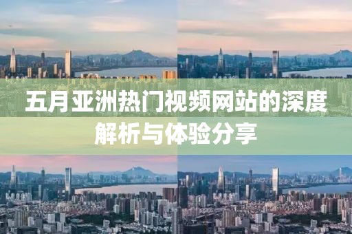 五月亚洲热门视频网站的深度解析与体验分享