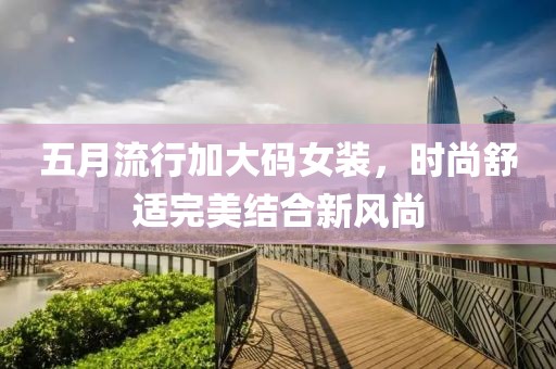 五月流行加大码女装，时尚舒适完美结合新风尚