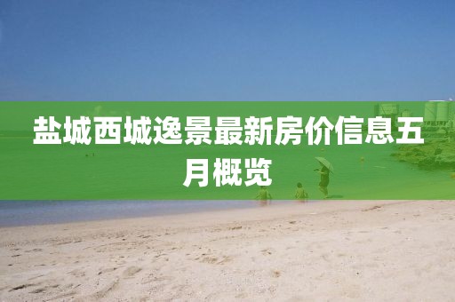 盐城西城逸景最新房价信息五月概览