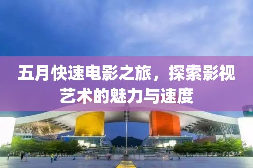 五月快速电影之旅，探索影视艺术的魅力与速度