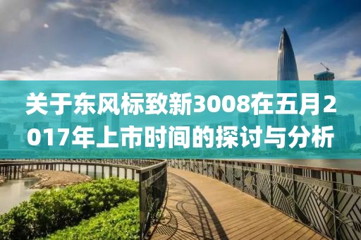 关于东风标致新3008在五月2017年上市时间的探讨与分析