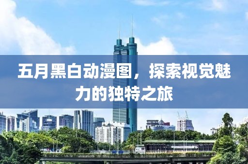 五月黑白动漫图，探索视觉魅力的独特之旅