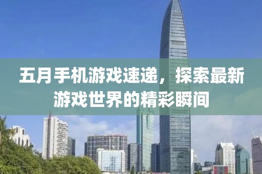 五月手机游戏速递，探索最新游戏世界的精彩瞬间