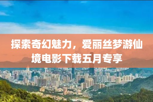 探索奇幻魅力，爱丽丝梦游仙境电影下载五月专享