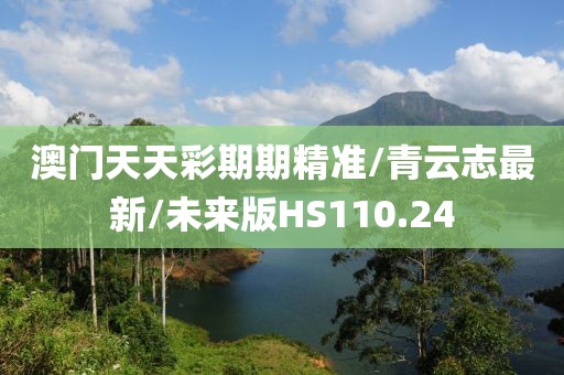 澳门天天彩期期精准/青云志最新/未来版HS110.24