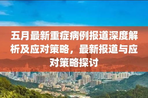 五月最新重症病例报道深度解析及应对策略，最新报道与应对策略探讨