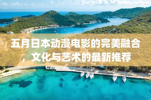 五月日本动漫电影的完美融合，文化与艺术的最新推荐